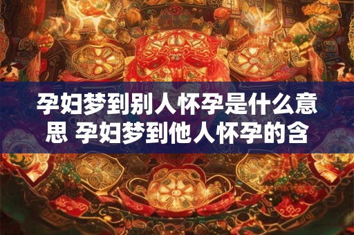 孕妇梦到别人怀孕是什么意思 孕妇梦到他人怀孕的含义是什么