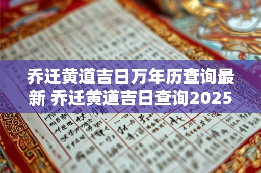 乔迁黄道吉日万年历查询最新 乔迁黄道吉日查询2025 乔迁黄道吉日万年历查询最新 乔迁黄道吉日查询2025