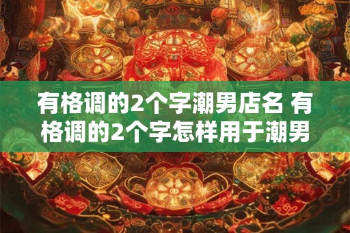 有格调的2个字潮男店名 有格调的2个字怎样用于潮男店名