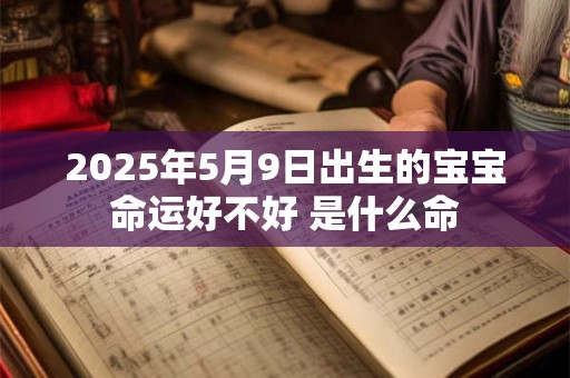 2025年5月9日出生的宝宝命运好不好 是什么命