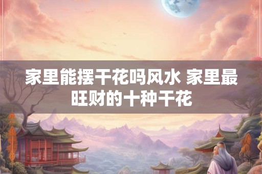 家里能摆干花吗风水 家里最旺财的十种干花