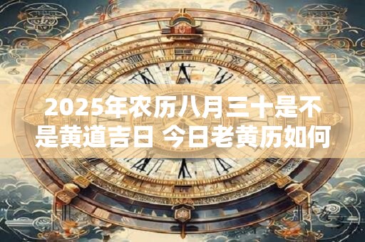 2025年农历八月三十是不是黄道吉日 今日老黄历如何