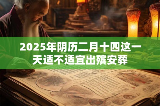 2025年阴历二月十四这一天适不适宜出殡安葬