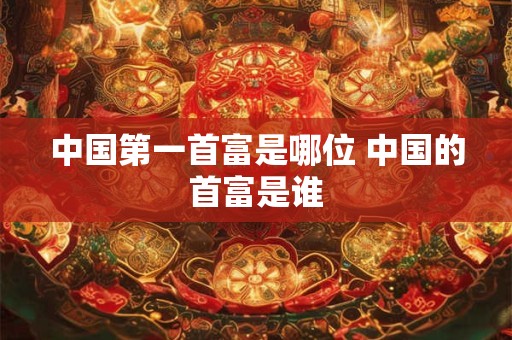 中国第一首富是哪位 中国的首富是谁