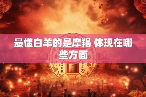 最懂白羊的是摩羯 体现在哪些方面