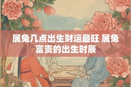 属兔几点出生财运最旺 属兔富贵的出生时辰