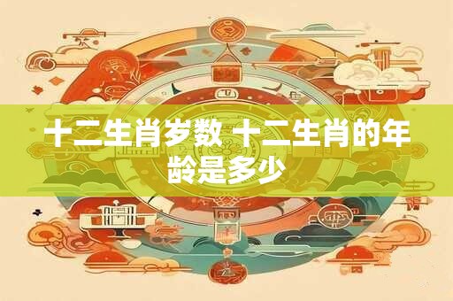 十二生肖岁数 十二生肖的年龄是多少