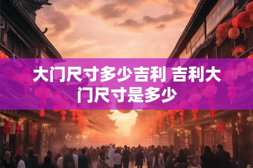 大门尺寸多少吉利 吉利大门尺寸是多少