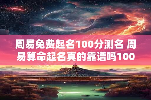周易免费起名100分测名 周易算命起名真的靠谱吗100分测名说了什么