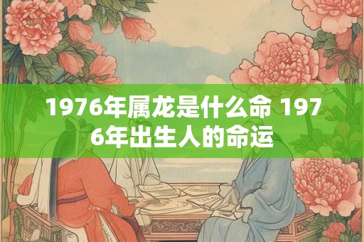 1976年属龙是什么命 1976年出生人的命运
