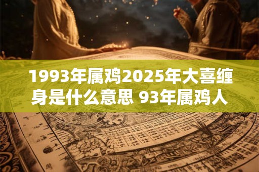 1993年属鸡2025年大喜缠身是什么意思 93年属鸡人今年喜事