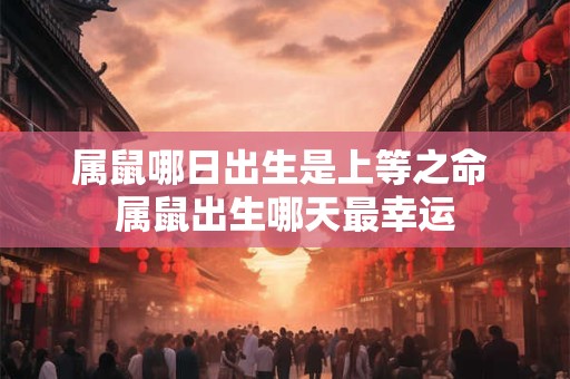 属鼠哪日出生是上等之命 属鼠出生哪天最幸运