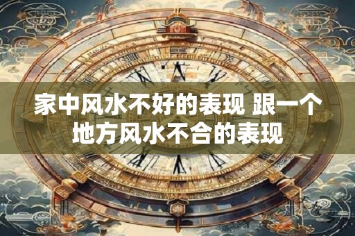 家中风水不好的表现 跟一个地方风水不合的表现 家中风水不好的表现 跟一个地方风水不合的表现