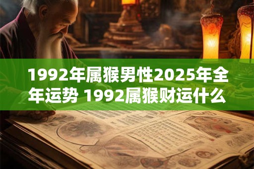 1992年属猴男性2025年全年运势 1992属猴财运什么时候到