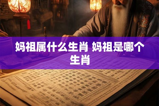 妈祖属什么生肖 妈祖是哪个生肖
