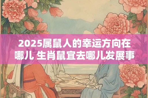 2025属鼠人的幸运方向在哪儿 生肖鼠宜去哪儿发展事业