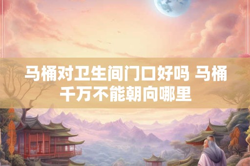 马桶对卫生间门口好吗 马桶千万不能朝向哪里