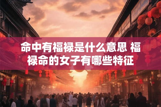 命中有福禄是什么意思 福禄命的女子有哪些特征