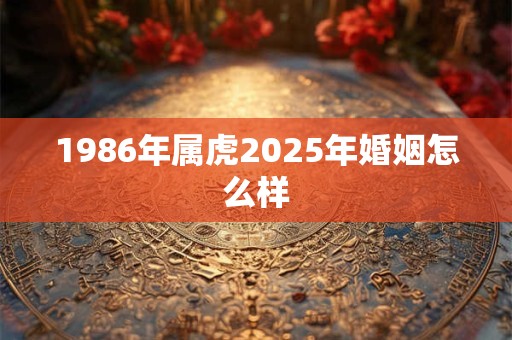 1986年属虎2025年婚姻怎么样