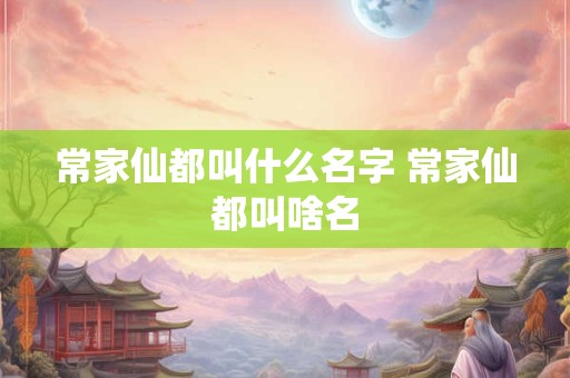 常家仙都叫什么名字 常家仙都叫啥名