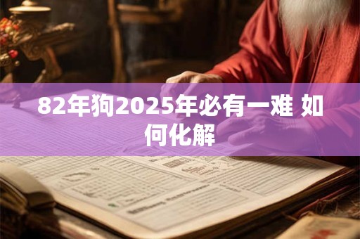 82年狗2025年必有一难 如何化解