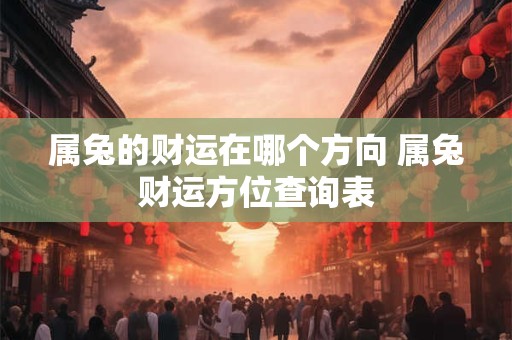 属兔的财运在哪个方向 属兔财运方位查询表
