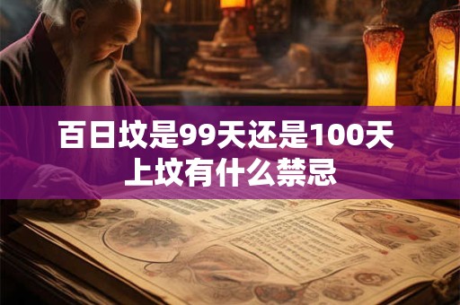 百日坟是99天还是100天 上坟有什么禁忌 百日坟是99天还是100天 上坟有什么禁忌