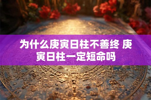 为什么庚寅日柱不善终 庚寅日柱一定短命吗 为什么庚寅日柱不善终 庚寅日柱一定短命吗