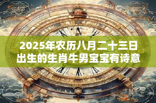 2025年农历八月二十三日出生的生肖牛男宝宝有诗意的好名字大全