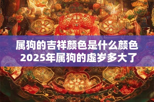 属狗的吉祥颜色是什么颜色 2025年属狗的虚岁多大了
