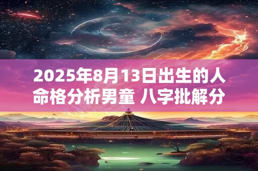 2025年8月13日出生的人命格分析男童 八字批解分析