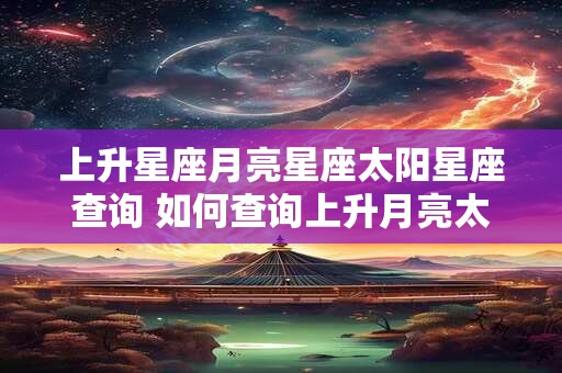 上升星座月亮星座太阳星座查询 如何查询上升月亮太阳星座