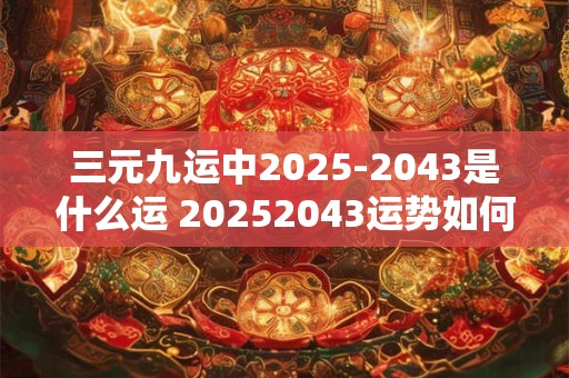 三元九运中2025-2043是什么运 20252043运势如何