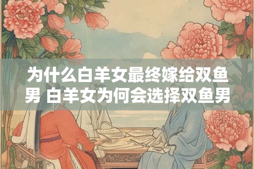 为什么白羊女最终嫁给双鱼男 白羊女为何会选择双鱼男