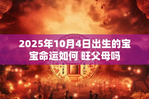 2025年10月4日出生的宝宝命运如何 旺父母吗 2025年10月4日出生的宝宝命运如何 旺父母吗