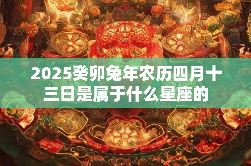 2025癸卯兔年农历四月十三日是属于什么星座的