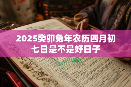 2026癸卯兔年农历四月初七日是不是好日子