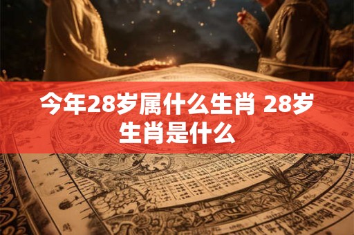 今年28岁属什么生肖 28岁生肖是什么
