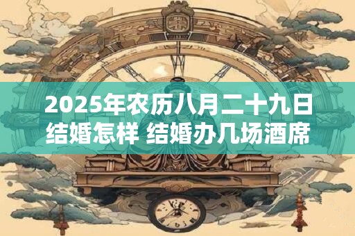 2025年农历八月二十九日结婚怎样 结婚办几场酒席