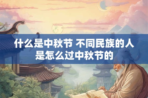 什么是中秋节 不同民族的人是怎么过中秋节的