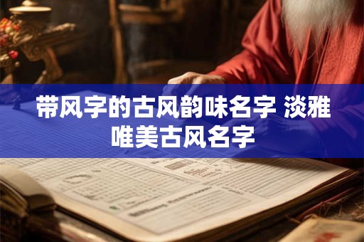 带风字的古风韵味名字 淡雅唯美古风名字