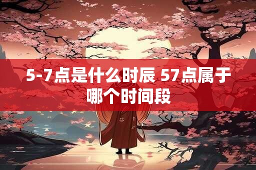 5-7点是什么时辰 57点属于哪个时间段