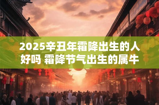 2025辛丑年霜降出生的人好吗 霜降节气出生的属牛人命运怎么样