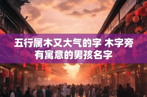五行属木又大气的字 木字旁有寓意的男孩名字