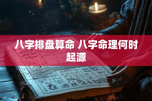 八字排盘算命 八字命理何时起源