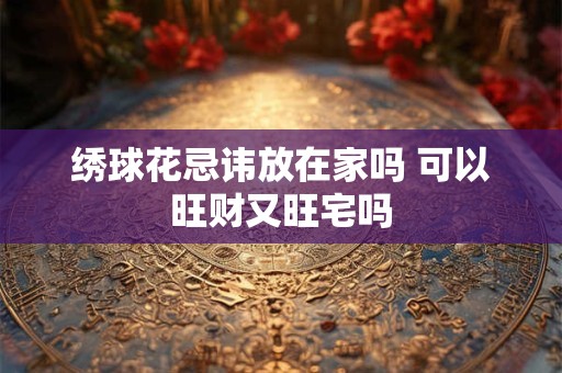 绣球花忌讳放在家吗 可以旺财又旺宅吗