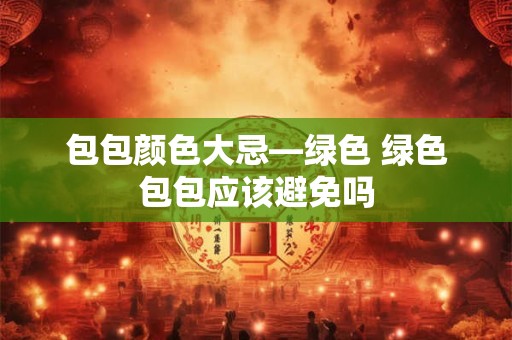 包包颜色大忌—绿色 绿色包包应该避免吗