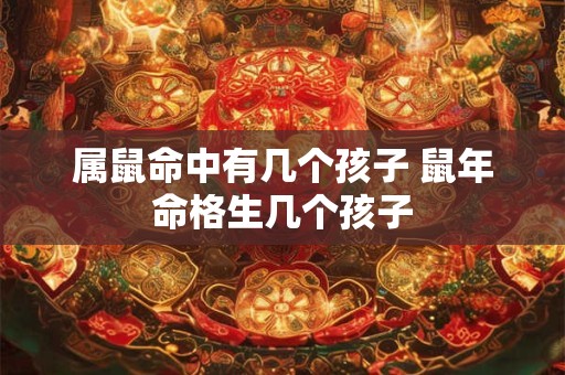 属鼠命中有几个孩子 鼠年命格生几个孩子