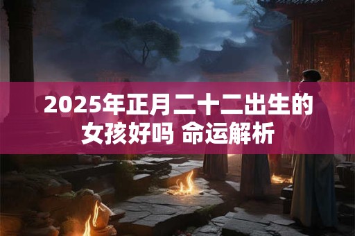 2025年正月二十二出生的女孩好吗 命运解析