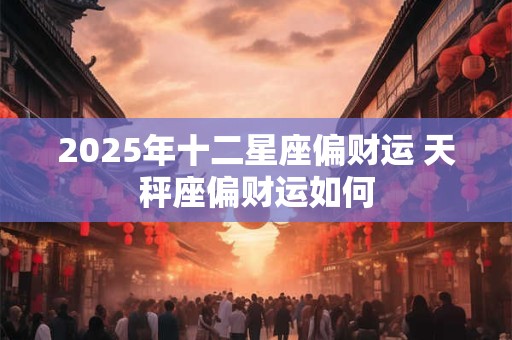 2025年十二星座偏财运 天秤座偏财运如何